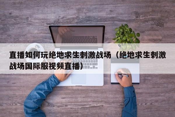 直播如何玩绝地求生刺激战场（绝地求生刺激战场国际服视频直播）