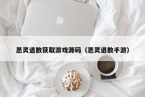 恶灵退散获取游戏源码（恶灵退散手游）
