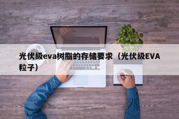 光伏级eva树脂的存储要求（光伏级EVA粒子）