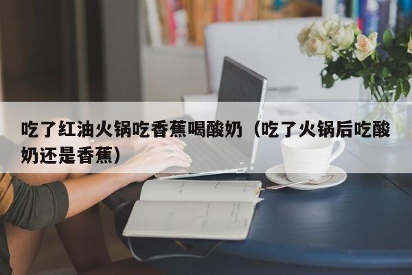 吃了红油火锅吃香蕉喝酸奶（吃了火锅后吃酸奶还是香蕉）