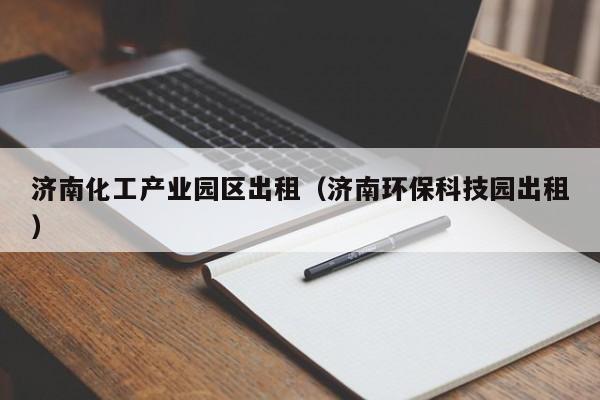 济南化工产业园区出租（济南环保科技园出租）