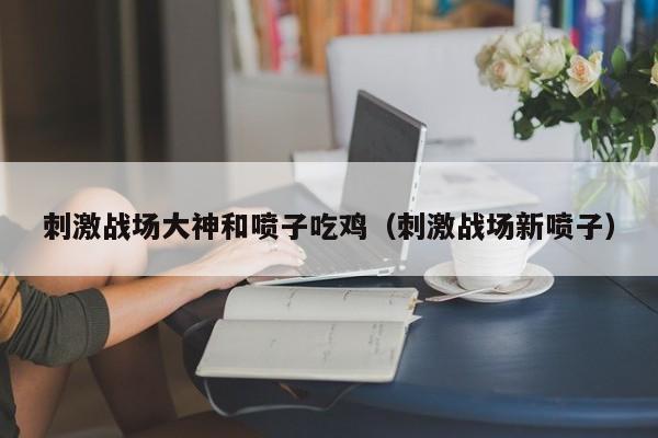 刺激战场大神和喷子吃鸡（刺激战场新喷子）
