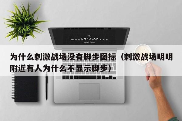 为什么刺激战场没有脚步图标（刺激战场明明附近有人为什么不显示脚步）