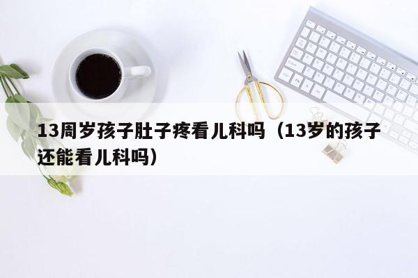 13周岁孩子肚子疼看儿科吗（13岁的孩子还能看儿科吗）