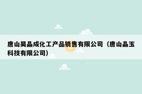 唐山昊晶成化工产品销售有限公司（唐山晶玉科技有限公司）