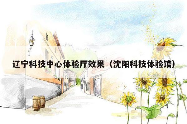 辽宁科技中心体验厅效果（沈阳科技体验馆）