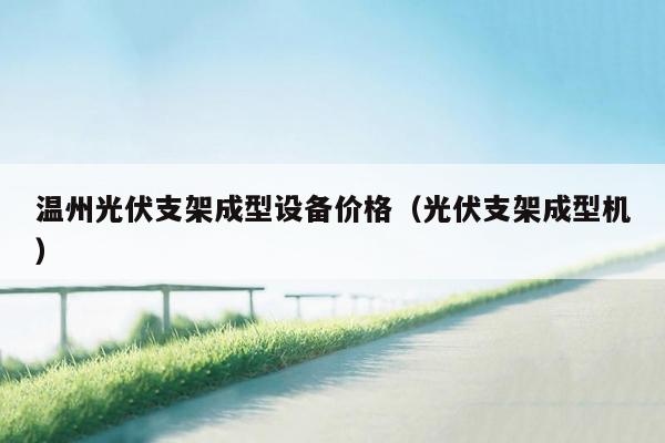 温州光伏支架成型设备价格（光伏支架成型机）