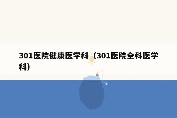 301医院健康医学科（301医院全科医学科）