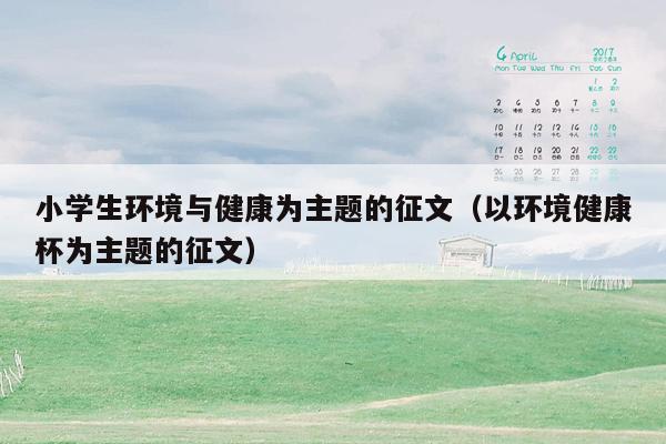 小学生环境与健康为主题的征文（以环境健康杯为主题的征文）
