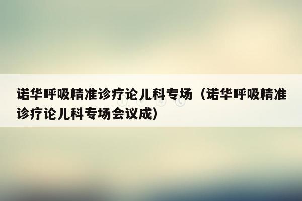 诺华呼吸精准诊疗论儿科专场（诺华呼吸精准诊疗论儿科专场会议成）