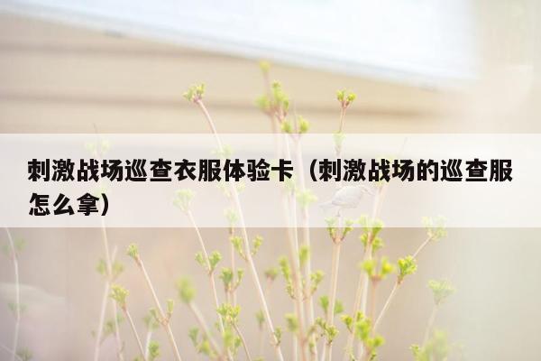 刺激战场巡查衣服体验卡（刺激战场的巡查服怎么拿）