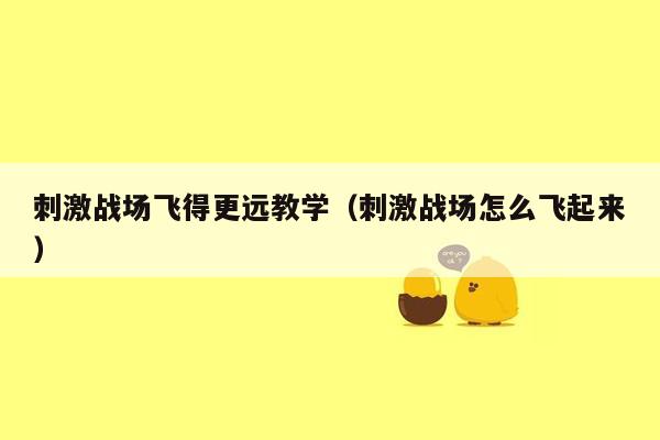 刺激战场飞得更远教学（刺激战场怎么飞起来）