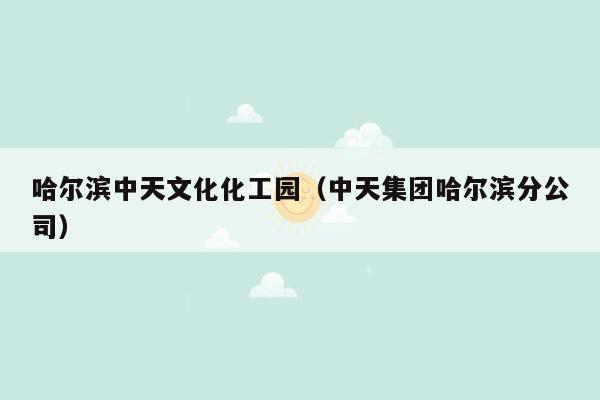 哈尔滨中天文化化工园（中天集团哈尔滨分公司）