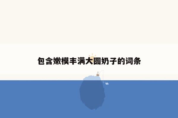 包含嫩模丰满大圆奶子的词条
