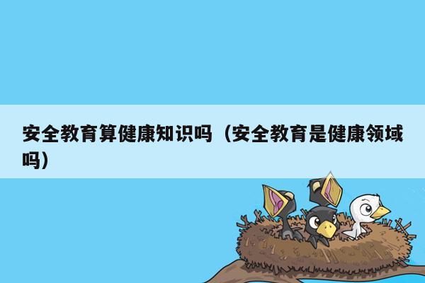 安全教育算健康知识吗（安全教育是健康领域吗）
