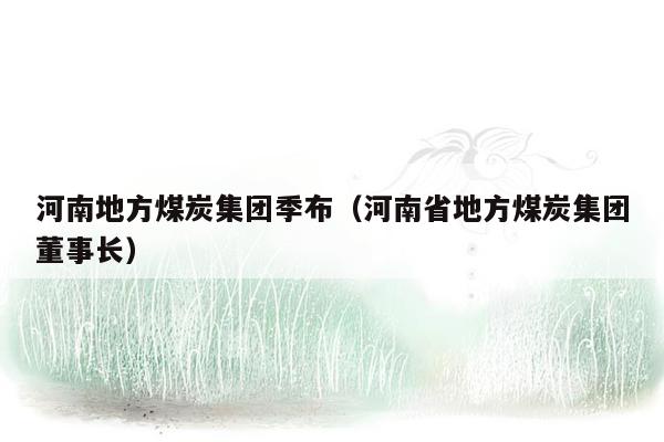 河南地方煤炭集团季布（河南省地方煤炭集团董事长）