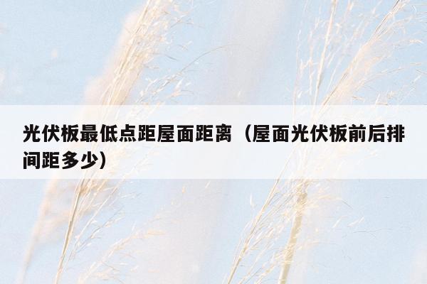 光伏板最低点距屋面距离（屋面光伏板前后排间距多少）