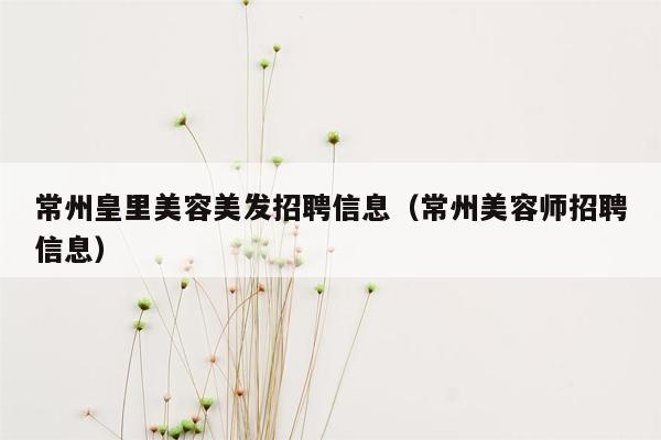 常州皇里美容美发招聘信息（常州美容师招聘信息）