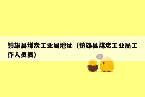 镇雄县煤炭工业局地址（镇雄县煤炭工业局工作人员表）