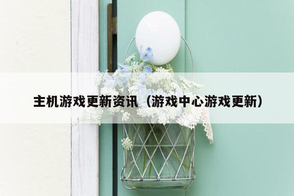 主机游戏更新资讯（游戏中心游戏更新）