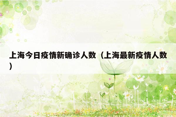 上海今日疫情新确诊人数（上海最新疫情人数）