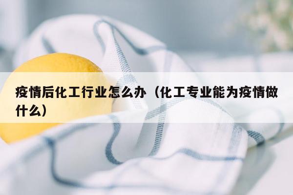 疫情后化工行业怎么办（化工专业能为疫情做什么）