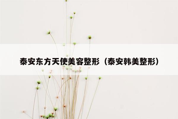 泰安东方天使美容整形（泰安韩美整形）