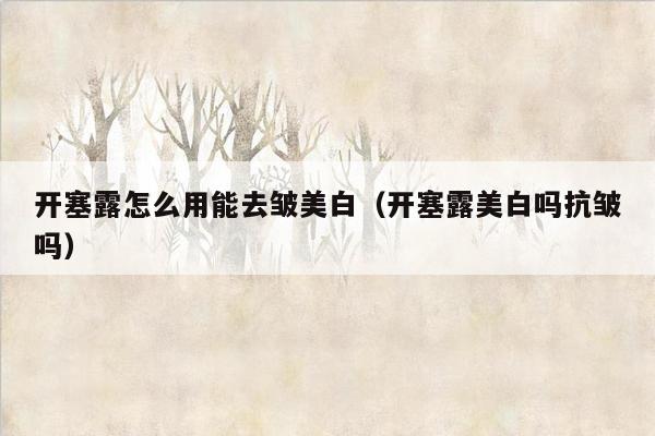 开塞露怎么用能去皱美白（开塞露美白吗抗皱吗）
