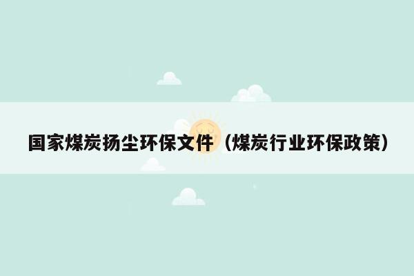 国家煤炭扬尘环保文件（煤炭行业环保政策）