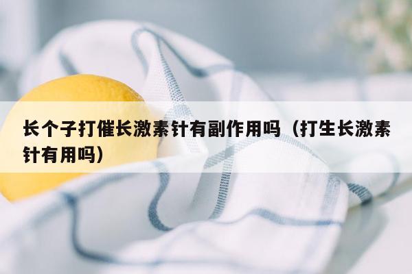 长个子打催长激素针有副作用吗（打生长激素针有用吗）