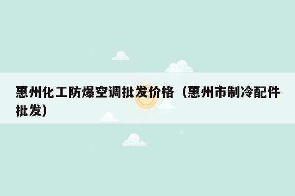 惠州化工防爆空调批发价格（惠州市制冷配件批发）