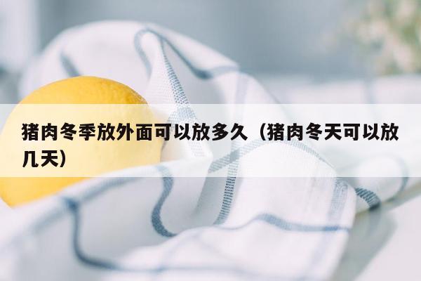 猪肉冬季放外面可以放多久（猪肉冬天可以放几天）