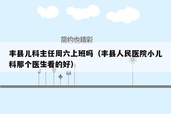丰县儿科主任周六上班吗（丰县人民医院小儿科那个医生看的好）