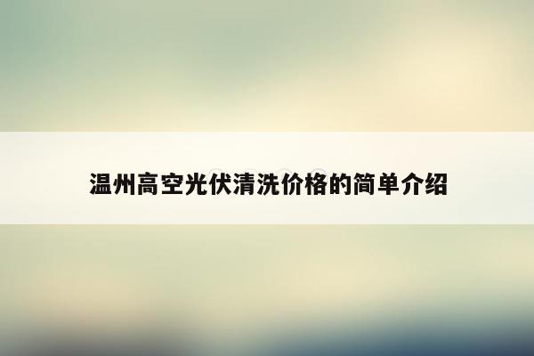 温州高空光伏清洗价格的简单介绍