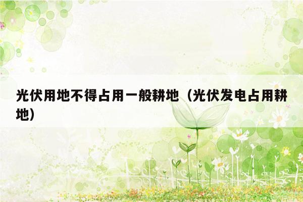 光伏用地不得占用一般耕地（光伏发电占用耕地）