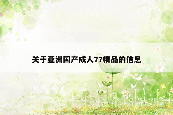 关于亚洲国产成人77精品的信息