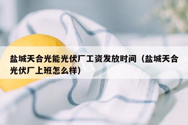 盐城天合光能光伏厂工资发放时间（盐城天合光伏厂上班怎么样）