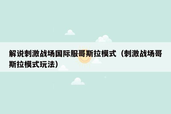 解说刺激战场国际服哥斯拉模式（刺激战场哥斯拉模式玩法）