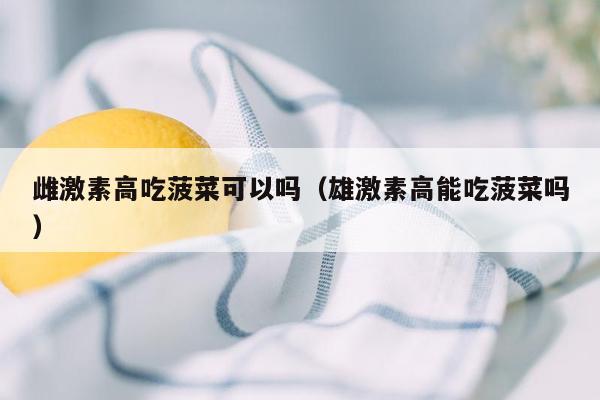 雌激素高吃菠菜可以吗（雄激素高能吃菠菜吗）