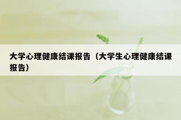 大学心理健康结课报告（大学生心理健康结课报告）