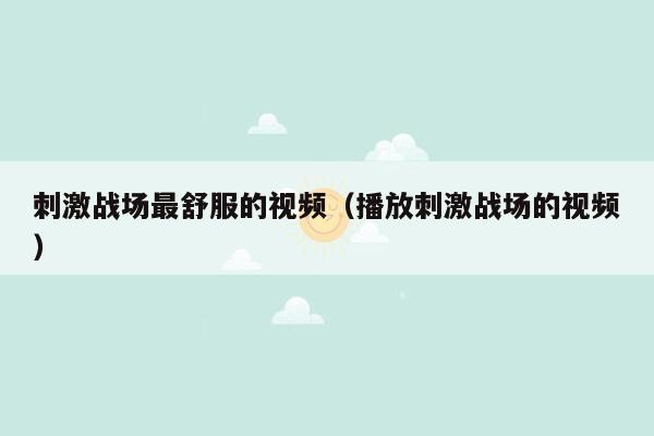 刺激战场最舒服的视频（播放刺激战场的视频）