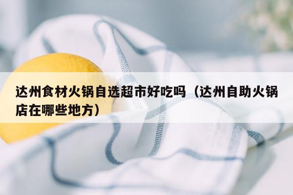 达州食材火锅自选超市好吃吗（达州自助火锅店在哪些地方）