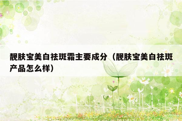靓肤宝美白祛斑霜主要成分（靓肤宝美白祛斑产品怎么样）