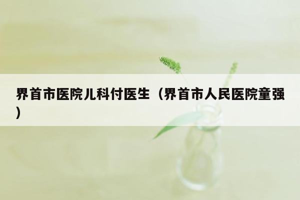 界首市医院儿科付医生（界首市人民医院童强）
