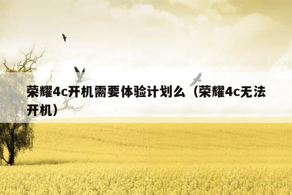 荣耀4c开机需要体验计划么（荣耀4c无法开机）