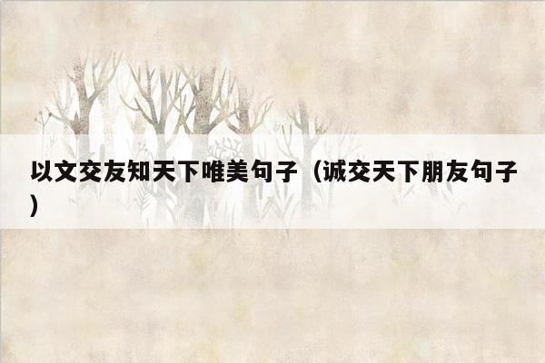以文交友知天下唯美句子（诚交天下朋友句子）