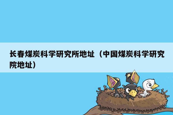 长春煤炭科学研究所地址（中国煤炭科学研究院地址）