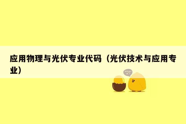 应用物理与光伏专业代码（光伏技术与应用专业）