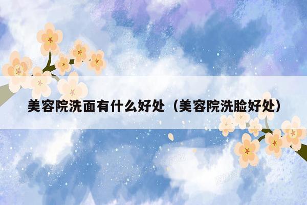 美容院洗面有什么好处（美容院洗脸好处）