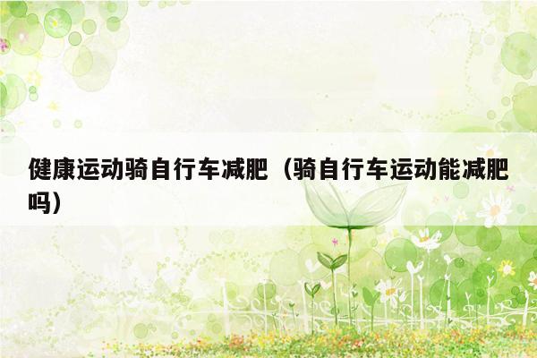 健康运动骑自行车减肥（骑自行车运动能减肥吗）